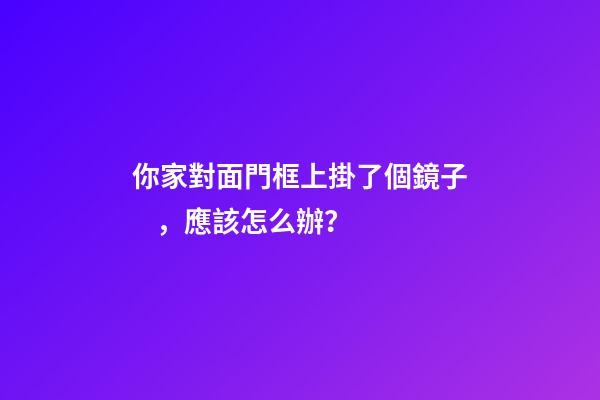 你家對面門框上掛了個鏡子，應該怎么辦？